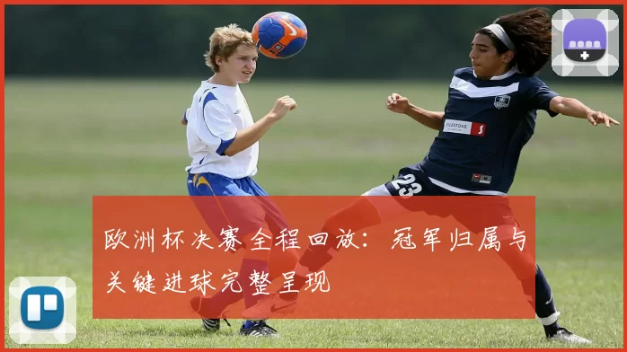 欧洲杯决赛全程回放：冠军归属与关键进球完整呈现