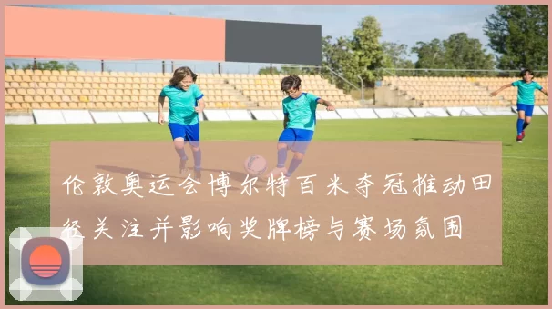 伦敦奥运会博尔特百米夺冠推动田径关注并影响奖牌榜与赛场氛围