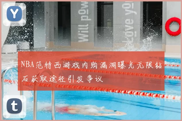 NBA范特西游戏内购漏洞曝光无限钻石获取途径引发争议