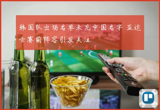 韩国队出场名单未见中国名字 亚运会赛前阵容引发关注