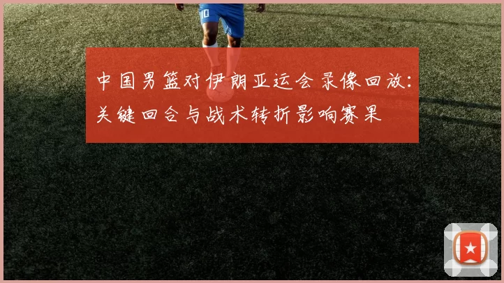中国男篮对伊朗亚运会录像回放：关键回合与战术转折影响赛果