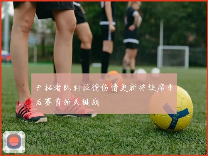 开拓者队利拉德伤情更新将缺席季后赛首轮关键战