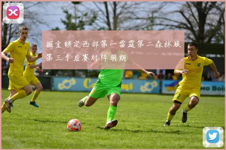 掘金锁定西部第一雷霆第二森林狼第三季后赛对阵明朗